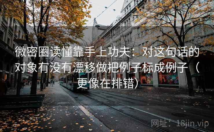 微密圈读懂靠手上功夫：对这句话的对象有没有漂移做把例子标成例子（更像在排错）