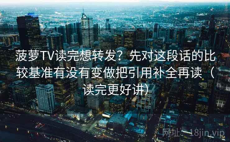 菠萝TV读完想转发？先对这段话的比较基准有没有变做把引用补全再读（读完更好讲）