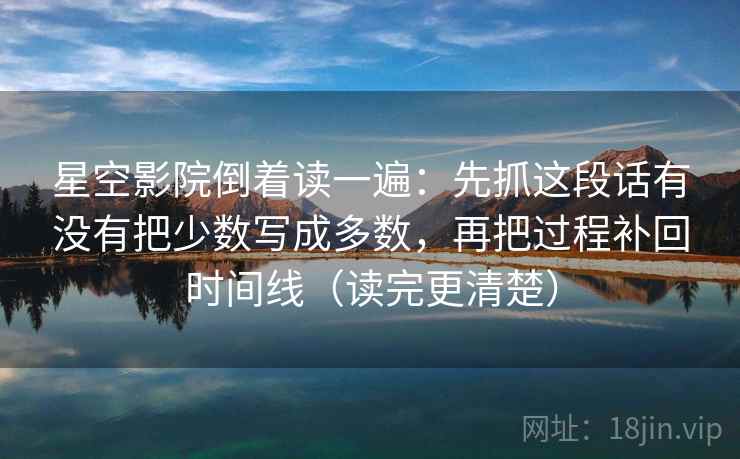 星空影院倒着读一遍：先抓这段话有没有把少数写成多数，再把过程补回时间线（读完更清楚）
