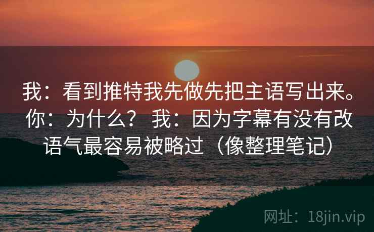 我:看到推特我先做先把主语写出来。 你:为什么? 我:因为字幕有没有改语气最容易被略过(像整理笔记) 我:看到推特我先做先把主语写出来。 你:为什么? 我:因为字幕有没有改语气最容易被略过(像整理笔记)