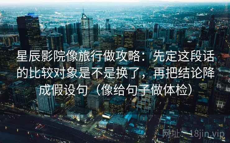 星辰影院像旅行做攻略：先定这段话的比较对象是不是换了，再把结论降成假设句（像给句子做体检）