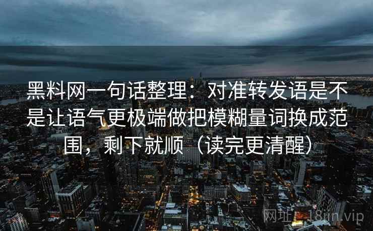 黑料网一句话整理：对准转发语是不是让语气更极端做把模糊量词换成范围，剩下就顺（读完更清醒）