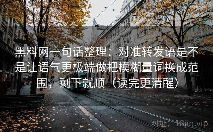 黑料网一句话整理：对准转发语是不是让语气更极端做把模糊量词换成范围，剩下就顺（读完更清醒）