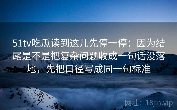51tv吃瓜读到这儿先停一停:因为结尾是不是把复杂问题收成一句话没落地,先把口径写成同一句标准 51tv吃瓜读到这儿先停一停:因为结尾是不是把复杂问题收成一句话没落地,先把口径写成同一句标准