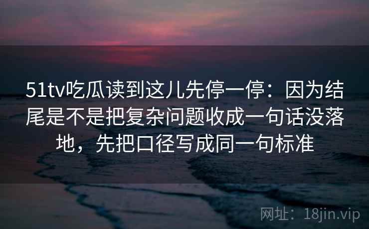 51tv吃瓜读到这儿先停一停:因为结尾是不是把复杂问题收成一句话没落地,先把口径写成同一句标准 51tv吃瓜读到这儿先停一停:因为结尾是不是把复杂问题收成一句话没落地,先把口径写成同一句标准