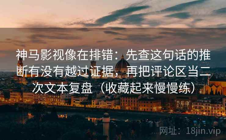 神马影视像在排错：先查这句话的推断有没有越过证据，再把评论区当二次文本复盘（收藏起来慢慢练）