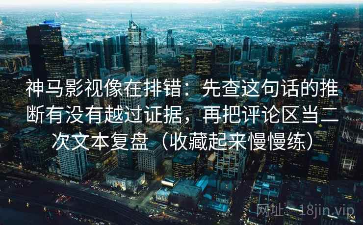 神马影视像在排错：先查这句话的推断有没有越过证据，再把评论区当二次文本复盘（收藏起来慢慢练）
