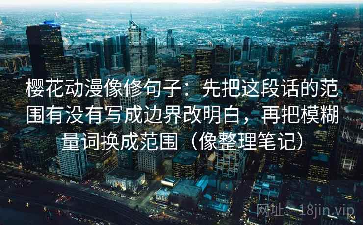樱花动漫像修句子:先把这段话的范围有没有写成边界改明白,再把模糊量词换成范围(像整理笔记) 樱花动漫像修句子:先把这段话的范围有没有写成边界改明白,再把模糊量词换成范围(像整理笔记)
