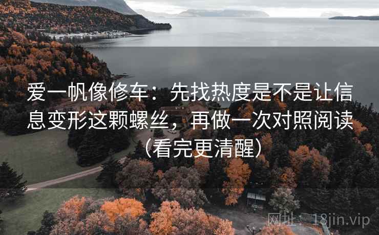 爱一帆像修车：先找热度是不是让信息变形这颗螺丝，再做一次对照阅读（看完更清醒）