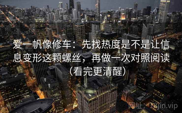 爱一帆像修车：先找热度是不是让信息变形这颗螺丝，再做一次对照阅读（看完更清醒）