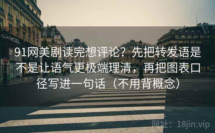 91网美剧读完想评论？先把转发语是不是让语气更极端理清，再把图表口径写进一句话（不用背概念）