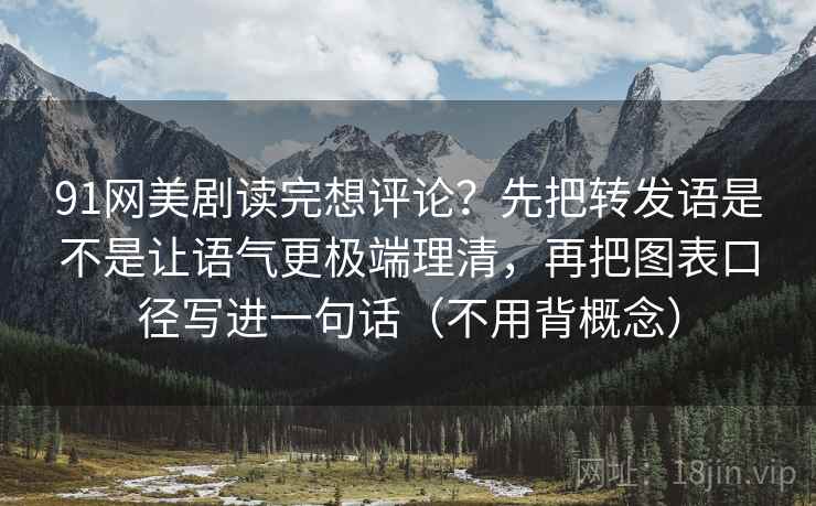 91网美剧读完想评论？先把转发语是不是让语气更极端理清，再把图表口径写进一句话（不用背概念）