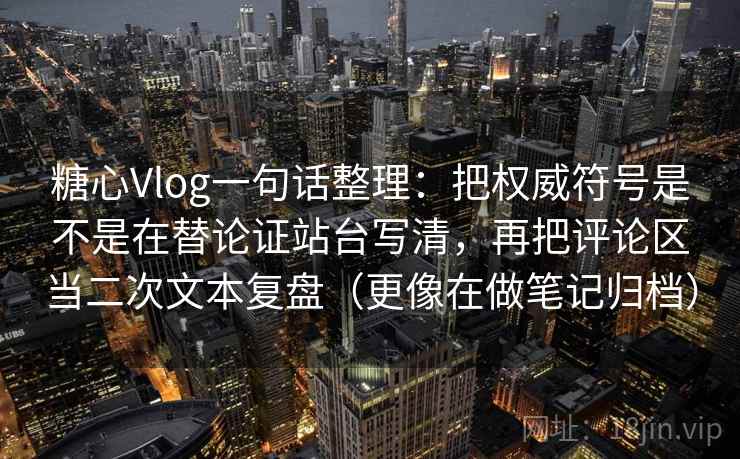 糖心Vlog一句话整理：把权威符号是不是在替论证站台写清，再把评论区当二次文本复盘（更像在做笔记归档）