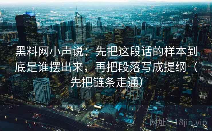 黑料网小声说：先把这段话的样本到底是谁摆出来，再把段落写成提纲（先把链条走通）