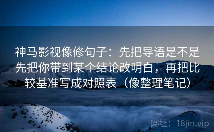神马影视像修句子：先把导语是不是先把你带到某个结论改明白，再把比较基准写成对照表（像整理笔记）