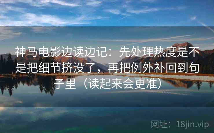 神马电影边读边记:先处理热度是不是把细节挤没了,再把例外补回到句子里(读起来会更准) 神马电影边读边记:先处理热度是不是把细节挤没了,再把例外补回到句子里(读起来会更准)