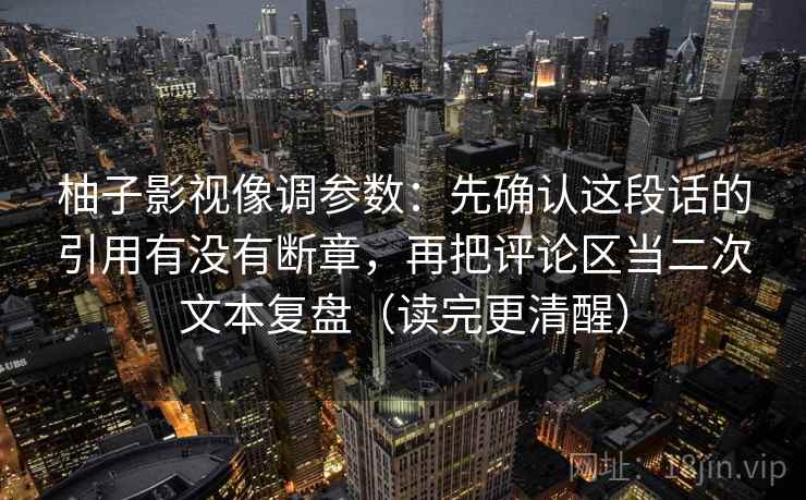 柚子影视像调参数:先确认这段话的引用有没有断章,再把评论区当二次文本复盘(读完更清醒) 柚子影视像调参数:先确认这段话的引用有没有断章,再把评论区当二次文本复盘(读完更清醒)