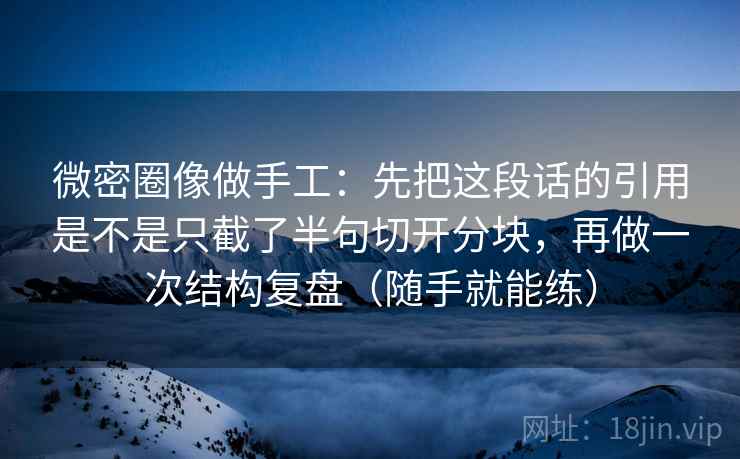 微密圈像做手工:先把这段话的引用是不是只截了半句切开分块,再做一次结构复盘(随手就能练) 微密圈像做手工:先把这段话的引用是不是只截了半句切开分块,再做一次结构复盘(随手就能练)