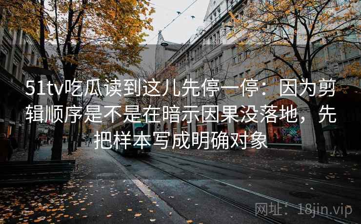 51tv吃瓜读到这儿先停一停:因为剪辑顺序是不是在暗示因果没落地,先把样本写成明确对象 51tv吃瓜读到这儿先停一停:因为剪辑顺序是不是在暗示因果没落地,先把样本写成明确对象