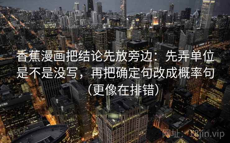 香蕉漫画把结论先放旁边：先弄单位是不是没写，再把确定句改成概率句（更像在排错）
