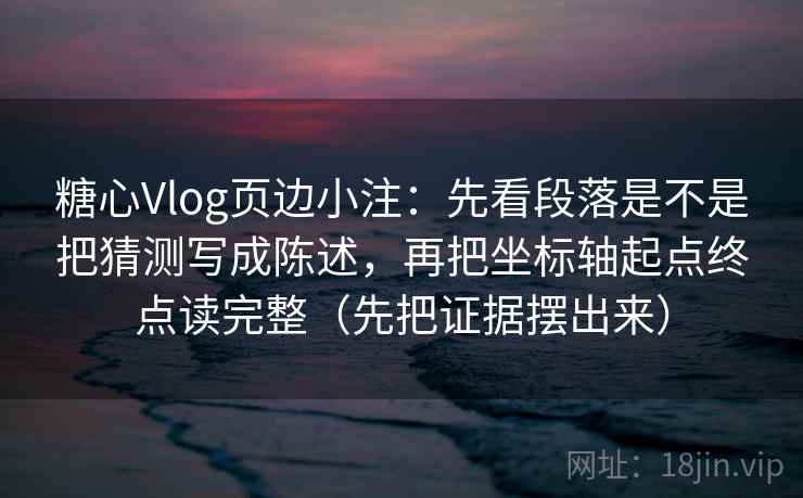 糖心Vlog页边小注：先看段落是不是把猜测写成陈述，再把坐标轴起点终点读完整（先把证据摆出来）