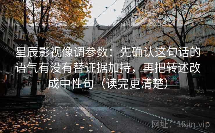 星辰影视像调参数：先确认这句话的语气有没有替证据加持，再把转述改成中性句（读完更清楚）