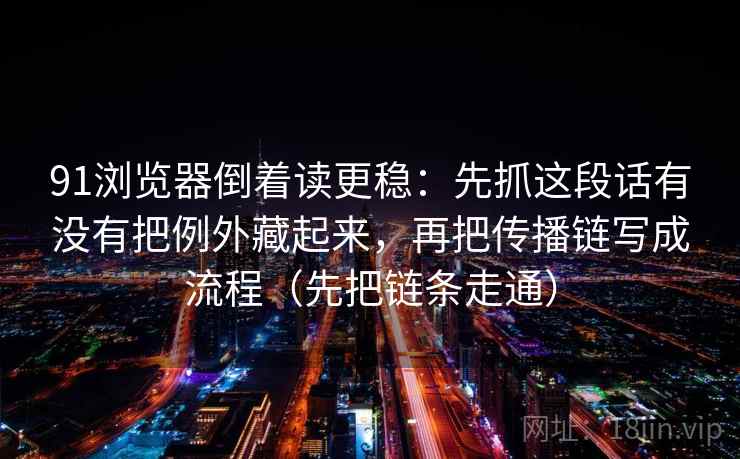 91浏览器倒着读更稳:先抓这段话有没有把例外藏起来,再把传播链写成流程(先把链条走通) 91浏览器倒着读更稳:先抓这段话有没有把例外藏起来,再把传播链写成流程(先把链条走通)