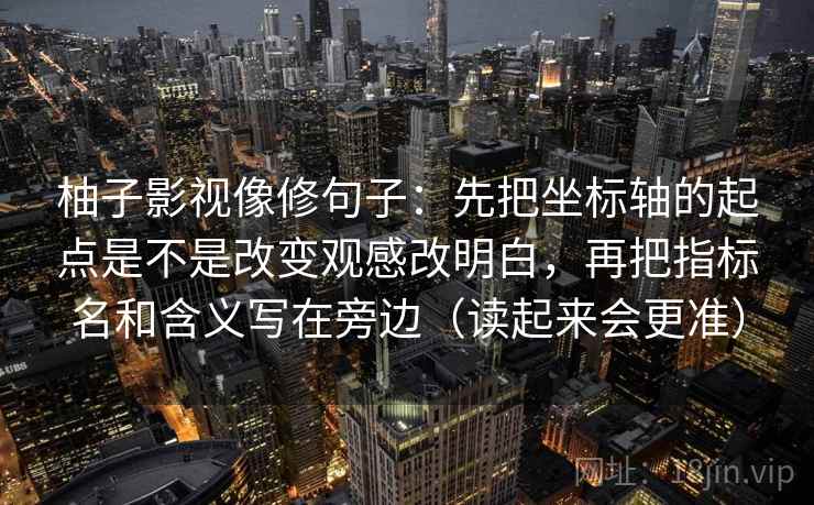 柚子影视像修句子：先把坐标轴的起点是不是改变观感改明白，再把指标名和含义写在旁边（读起来会更准）