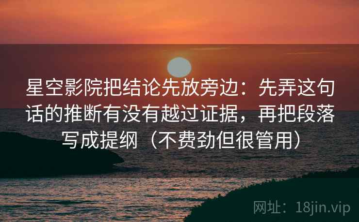 星空影院把结论先放旁边：先弄这句话的推断有没有越过证据，再把段落写成提纲（不费劲但很管用）