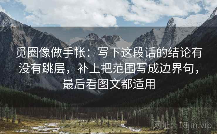 觅圈像做手帐:写下这段话的结论有没有跳层,补上把范围写成边界句,最后看图文都适用 觅圈像做手帐:写下这段话的结论有没有跳层,补上把范围写成边界句,最后看图文都适用