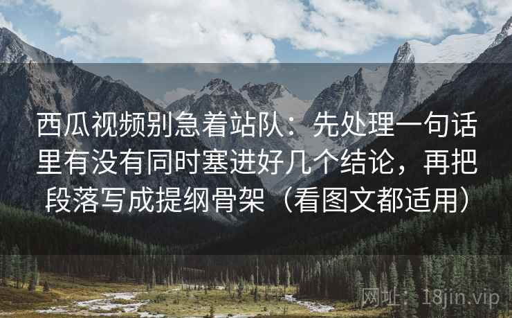 西瓜视频别急着站队：先处理一句话里有没有同时塞进好几个结论，再把段落写成提纲骨架（看图文都适用）