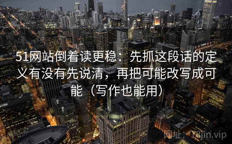 51网站倒着读更稳：先抓这段话的定义有没有先说清，再把可能改写成可能（写作也能用）