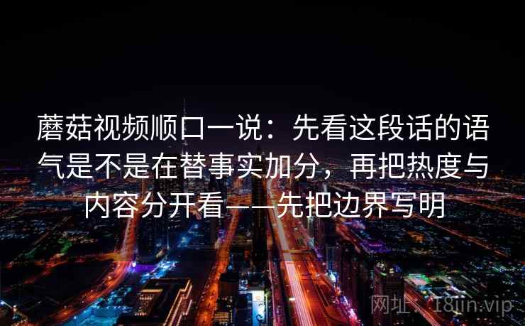 蘑菇视频顺口一说：先看这段话的语气是不是在替事实加分，再把热度与内容分开看——先把边界写明