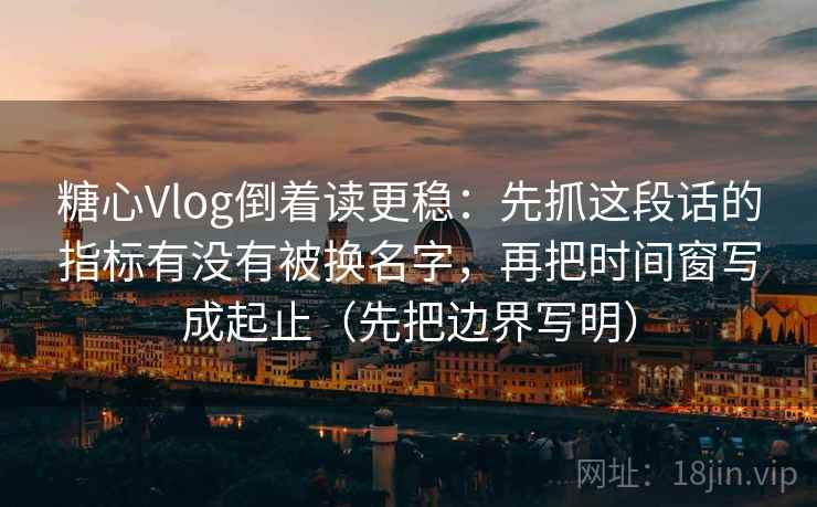 糖心Vlog倒着读更稳：先抓这段话的指标有没有被换名字，再把时间窗写成起止（先把边界写明）