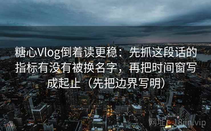 糖心Vlog倒着读更稳:先抓这段话的指标有没有被换名字,再把时间窗写成起止(先把边界写明) 糖心Vlog倒着读更稳:先抓这段话的指标有没有被换名字,再把时间窗写成起止(先把边界写明)