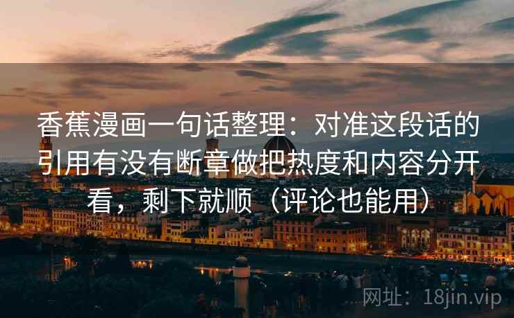 香蕉漫画一句话整理：对准这段话的引用有没有断章做把热度和内容分开看，剩下就顺（评论也能用）