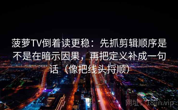 菠萝TV倒着读更稳：先抓剪辑顺序是不是在暗示因果，再把定义补成一句话（像把线头捋顺）