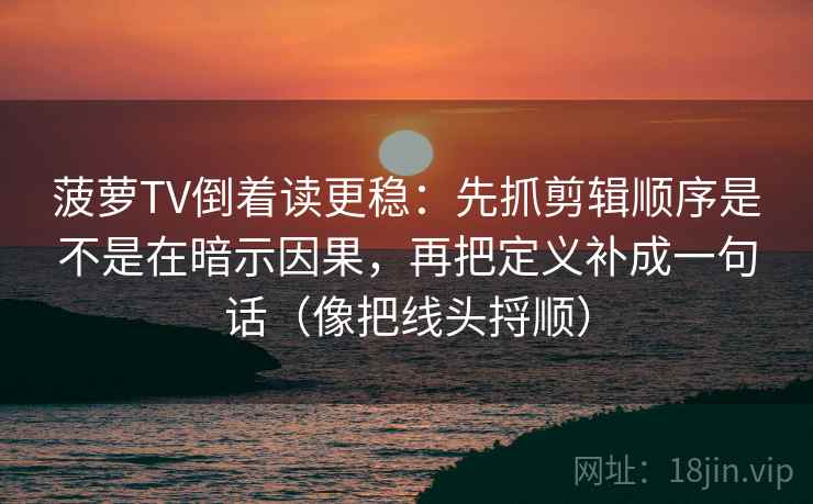 菠萝TV倒着读更稳：先抓剪辑顺序是不是在暗示因果，再把定义补成一句话（像把线头捋顺）