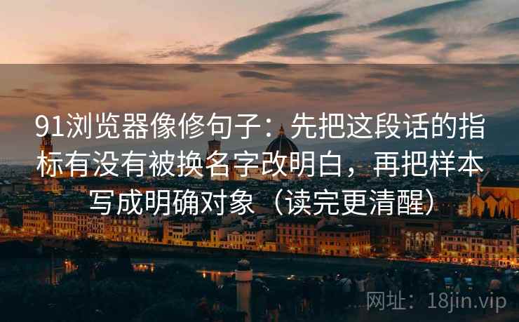 91浏览器像修句子：先把这段话的指标有没有被换名字改明白，再把样本写成明确对象（读完更清醒）