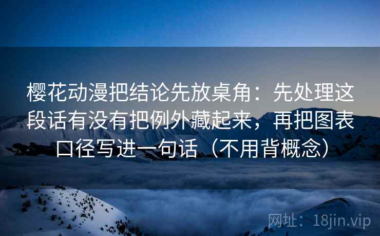 樱花动漫把结论先放桌角：先处理这段话有没有把例外藏起来，再把图表口径写进一句话（不用背概念）