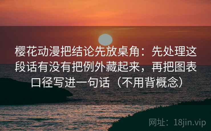 樱花动漫把结论先放桌角：先处理这段话有没有把例外藏起来，再把图表口径写进一句话（不用背概念）
