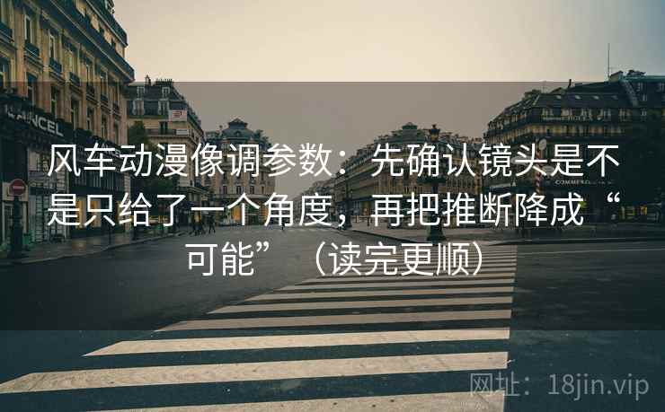 风车动漫像调参数：先确认镜头是不是只给了一个角度，再把推断降成“可能”（读完更顺）