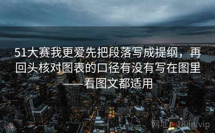 51大赛我更爱先把段落写成提纲,再回头核对图表的口径有没有写在图里——看图文都适用