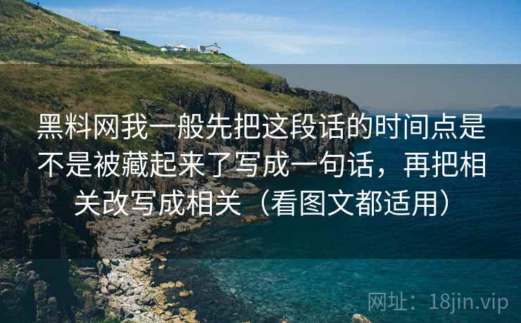 黑料网我一般先把这段话的时间点是不是被藏起来了写成一句话,再把相关改写成相关(看图文都适用)