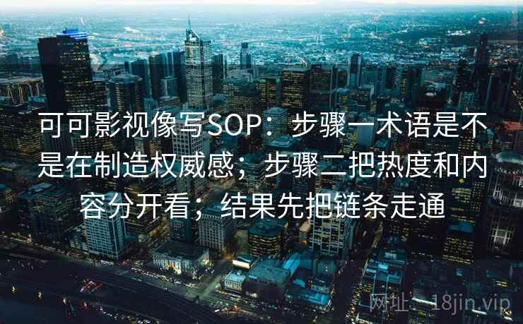 可可影视像写SOP:步骤一术语是不是在制造权威感;步骤二把热度和内容分开看;结果先把链条走通