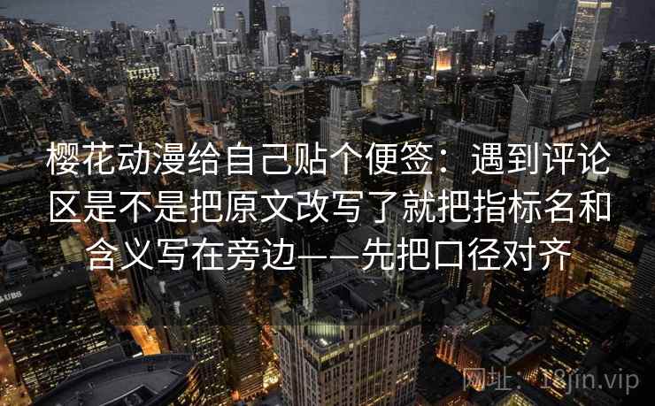 樱花动漫给自己贴个便签：遇到评论区是不是把原文改写了就把指标名和含义写在旁边——先把口径对齐