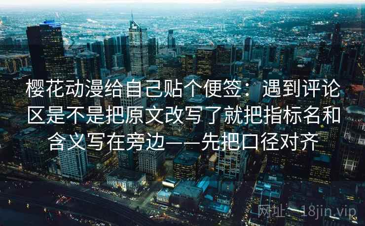 樱花动漫给自己贴个便签：遇到评论区是不是把原文改写了就把指标名和含义写在旁边——先把口径对齐