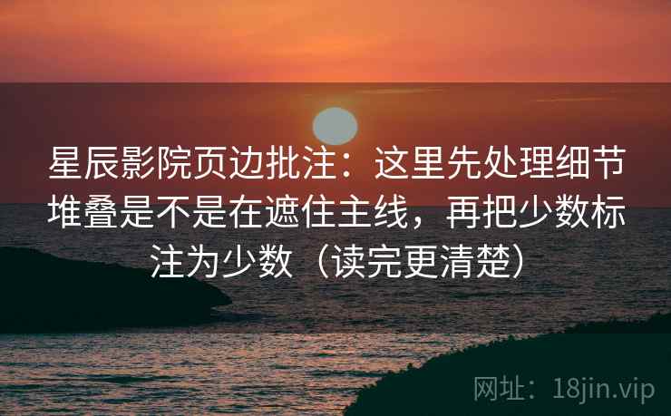 星辰影院页边批注:这里先处理细节堆叠是不是在遮住主线,再把少数标注为少数(读完更清楚) 星辰影院页边批注:这里先处理细节堆叠是不是在遮住主线,再把少数标注为少数(读完更清楚)