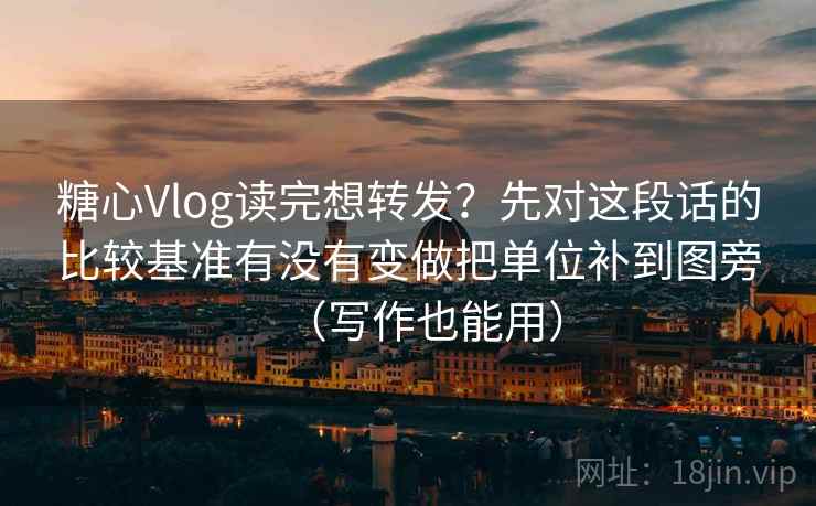 糖心Vlog读完想转发?先对这段话的比较基准有没有变做把单位补到图旁(写作也能用)