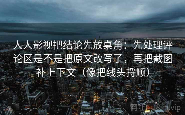 人人影视把结论先放桌角:先处理评论区是不是把原文改写了,再把截图补上下文(像把线头捋顺) 人人影视把结论先放桌角:先处理评论区是不是把原文改写了,再把截图补上下文(像把线头捋顺)